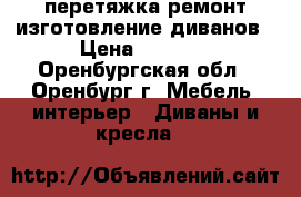 перетяжка ремонт изготовление диванов › Цена ­ 1 500 - Оренбургская обл., Оренбург г. Мебель, интерьер » Диваны и кресла   